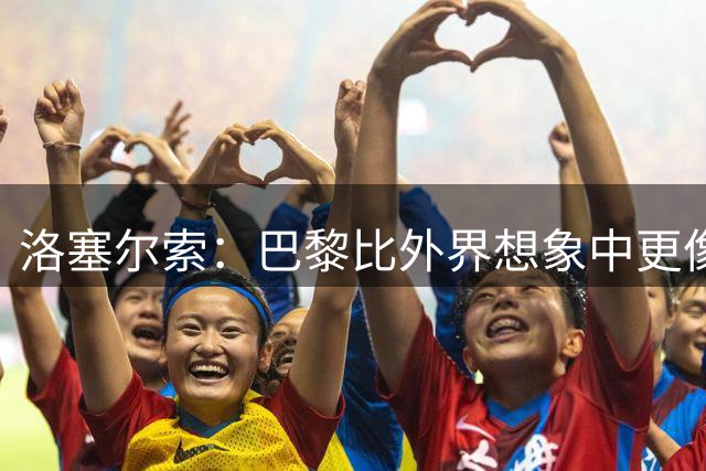洛塞尔索：巴黎比外界想象中更像大家庭；很高兴再次回到法国