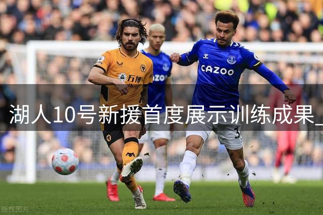湖人10号新援首度展示训练成果 性价比引热议